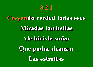 3 2 1
Creyendo verdad todas esas
INIiradas tan bellas
hie hiciste sofiar
Que podia alcanzar

Las estrellas