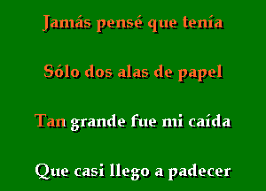 Jamais penw que tenia
S610 dos alas de papel
Tan grande fue mi caida

Que casi llego a padecer