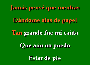 Jamais penw que mentias
Dandome alas de papel
Tan grande fue mi caida

Que afm no puedo

Estar de pie