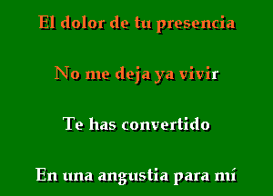 El dolor de tu presencia
No me deja ya vivir
Te has convertido

En una angustia para mi