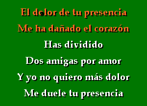 El dclor de tu presencia
hie ha dafiado el corazfm
Has dividido
Dos amigas por amor
Y yo no quiero mais dolor

hie duele tu presencia