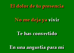 El dolor de tu presencia
No me deja ya vivir
Te has convertido

En una angustia para mi