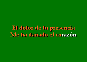 El dolor de tu presencia

hie ha dafiado el coraz6n