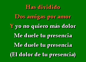 Has dividido
Dos amigas por amor
Y yo no quiero mais dolor
hie duele tu presencia
hie duele tu presencia

(El dolor de tu presencia)