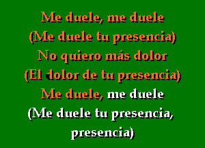 IVIe duele, me duelo
(IVIe duele tu presencia)
No quiero mzis dolor
(El iolor de tu presencia)
IN'Ie duele, me duele
(N19 duele tu presencia,
presencia)