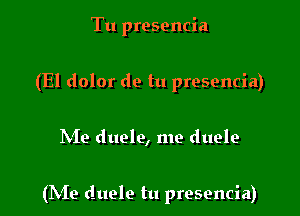 Tu presencia
(El dolor de tu presencia)

hie duele, me duele

(hie duele tu presencia)