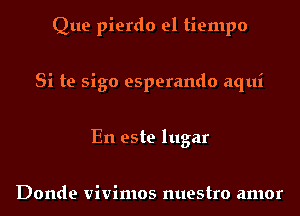 Que pierdo el tiempo
Si te sigo esperando aqui
En este lugar

Donde Vivimos nuestro amor