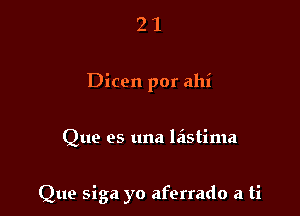 21

Dicen por ahi

Que es una lastima

Que siga yo aferrado a ti