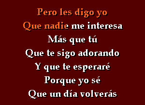 Pero les digo yo

Que nadie me interesa
NIzis que til
Que te sigo adorando
Y que te esperaw
Porque yo Si.
Que un dia volvereis