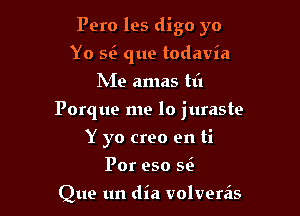 Pero les digo yo
Yo se' que todavia
IN'Ie amas til

Porque me lo juraste

Y yo creo en ti
Por eso 56h

Que un dia volvereis