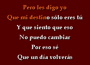 Pero les digo yo

Que mi destino 5610 eres til

Y que siento que eso

No puedo cambiar
For 950 56

Que un dia volveriis