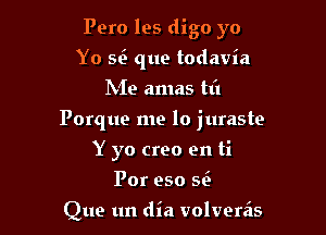 Pero les digo yo
Yo se' que todavia
IN'Ie amas til

Porque me lo juraste

Y yo creo en ti
Por eso 56h

Que un dia volvereis