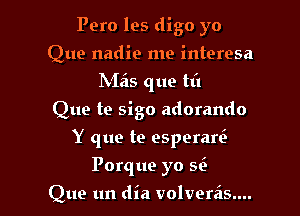 Pero les digo yo

Que nadie me interesa
NIzis que til
Que te sigo adorando
Y que te esperaw
Porque yo Si.
Que un dia volverzis....