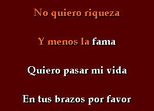 No quiero riqueza

Y menos la fama

Quiero pasar mi Vida

En tus brazos por favor