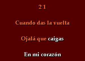 21

Cuando das la vuelta

Ojalai que caigas

En mi coraz6n