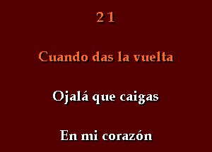 21

Cuando das la vuelta

Ojalai que caigas

En mi coraz6n