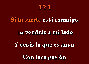 3 2 1
Si la suerte estei conmigo

Til vendreis a mi lado

Y vereis lo que es amar

Con loca pasifm l