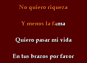 No quiero riqueza

Y menos la fama

Quiero pasar mi Vida

En tus brazos por favor