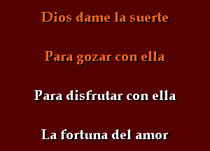 Dios dame la suerte

Para gozar con ella

Para disfrutar con ella

La fortuna del amor