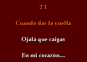 21

Cuando das la vuelta

Ojalii que caigas

En mi corazdn....