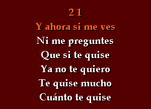 2 1
Y ahora si me ves
Ni me preguntes
Que si te quise
Ya no te quiero
Te quise mucho

Cueinto te quise