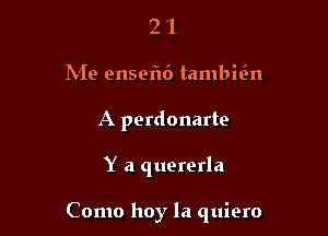 2 1
hie ensefu') tambiim
A perdonarte

Y a quererla

Como hoy la quiero