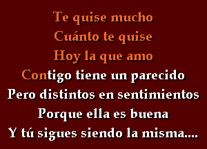 Te quise mucho
Cufmto te quise
Hoy la que amo
Contigo tiene un parecido
Pero distintos en sentimientos
Porque ella es buena

Y tt'l sigues siendo la misma....