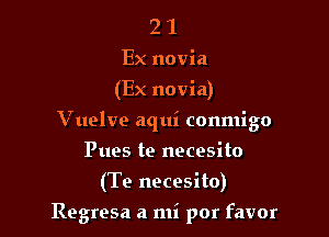 2 1
Ex novia
(Ex novia)
Vuelve aqui conmigo
Pues te necesito
(Te necesito)

Regresa a mi por favor