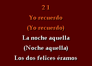 21

Yo recuerdo

(Yo recuerdo)

La noche aquolla

(Noche aquella)

Los dos felices (xramos