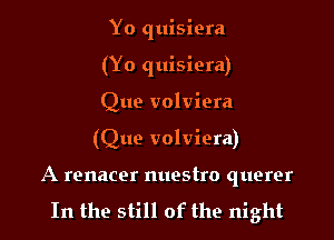 Yo quisiera
(Yo quisiera)
Que volviera

(Que volviera)

A renacer nuestro querer
In the still of the night