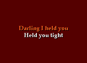 Darling I held you

Held you tight