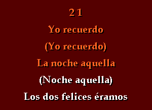 21

Yo recuerdo

(Yo recuerdo)

La noche aquolla

(Noche aquella)

Los dos felices (xramos