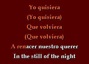 Yo quisiera
(Yo quisiera)
Que volviera

(Que volviera)

A renacer nuestro querer
In the still of the night