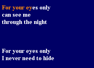 For your eyes only
can see me

through the night

For your eyes only
I never need to hide