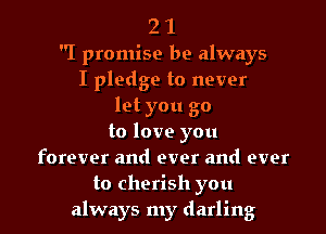 2 1
I promise be always
I pledge to never
let you go
to love you
forever and ever and ever
to cherish you
always my darling