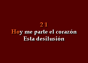 21

Hoy me parte el coraz6n
Esta desilusidn