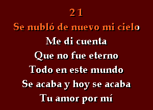 2 1
Se nubl6 de nuevo mi cielo
hie di cuenta
Que no fue eterno
Todo en este mundo
Se acaba y hoy se acaba

Tu amor por mi