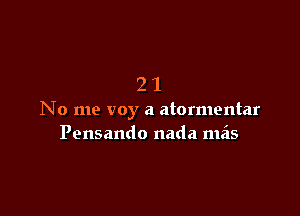 21

No me voy a atormentar
Pensando nada meis