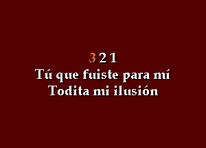 321

Tt'l que fuiste para mi
Todita mi ilusi6n