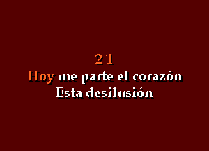 21

Hoy me parte el coraz6n
Esta desilusidn