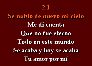 2 1
Se nubl6 de nuevo mi cielo
hie di cuenta
Que no fue eterno
Todo en este mundo
Se acaba y hoy se acaba

Tu amor por mi