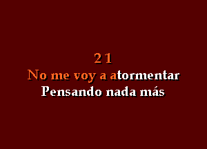 21

No me voy a atormentar
Pensando nada meis