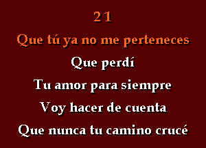 2 1
Que Hi ya no me perteneces
Que perdi
Tu amor para siempre
Voy hacer de cuenta

Que mmca tu camino cruc