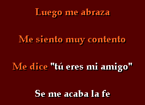 Luego me abraza

hie siento muy contento

IVIe dice til eres mi amigo

Se me acaba la fe