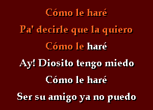 C6mo le hen?

Pa' decirle que la quiero
C6mo le hen?

Ay! Diosito tengo miedo
C6mo le hen?

Ser su amigo ya no puedo