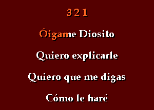 321

Oigame Diosito

Quiero explicarle
Quiero que me digas

C6mo le harc'b