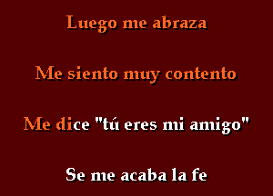 Luego me abraza

hie siento muy contento

IVIe dice til eres mi amigo

Se me acaba la fe