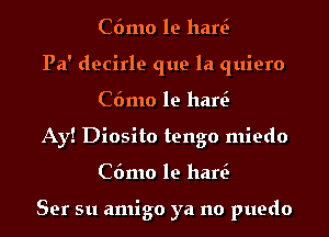 C6mo le hen?

Pa' decirle que la quiero
C6mo le hen?

Ay! Diosito tengo miedo
C6mo le hen?

Ser su amigo ya no puedo