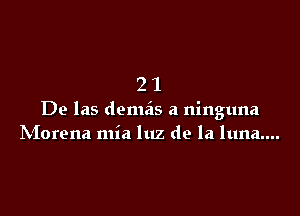 21

De las demas a ninguna
IVIorena mia luz de la luna....