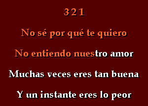 3 2 1
No Q por qu te quiero
No entiendo nuestro amor
IVIuchas veces eres tan buena

Y un instante eres lo peor